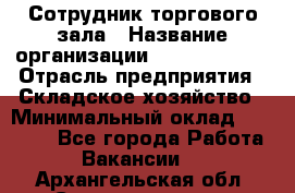 Сотрудник торгового зала › Название организации ­ Team PRO 24 › Отрасль предприятия ­ Складское хозяйство › Минимальный оклад ­ 30 000 - Все города Работа » Вакансии   . Архангельская обл.,Северодвинск г.